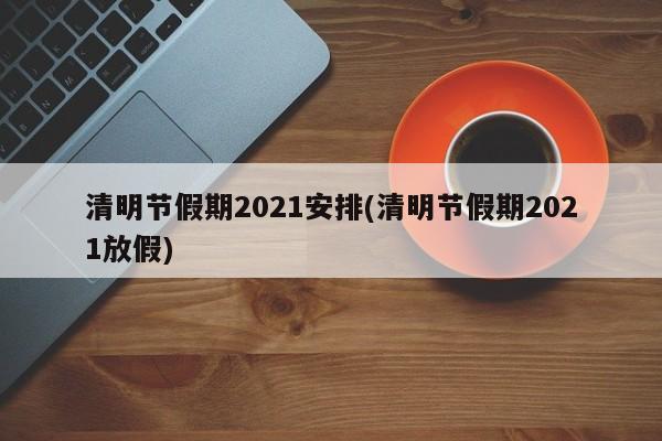 清明节假期2021安排(清明节假期2021放假)