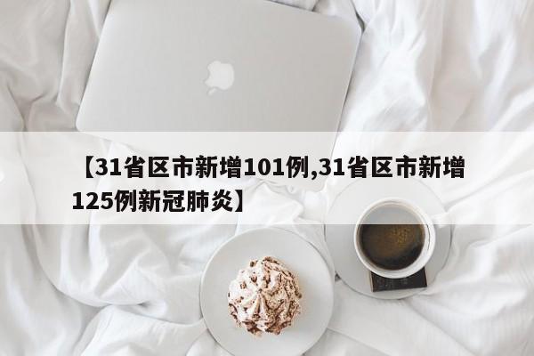 【31省区市新增101例,31省区市新增125例新冠肺炎】