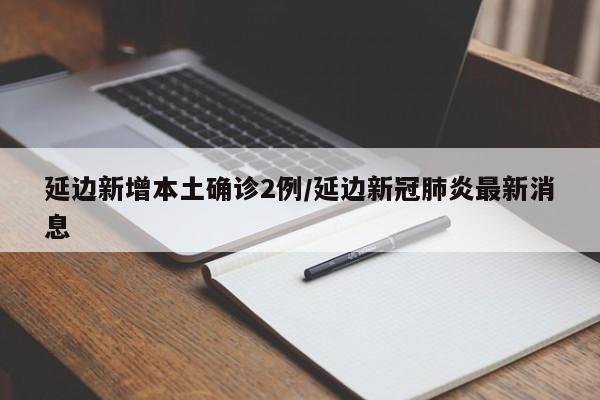 延边新增本土确诊2例/延边新冠肺炎最新消息