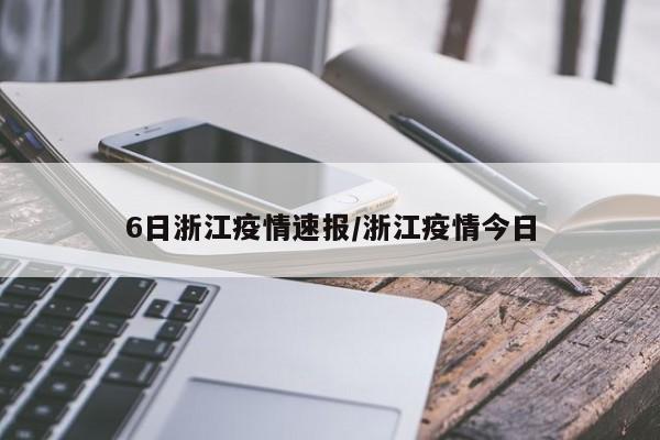 6日浙江疫情速报/浙江疫情今日