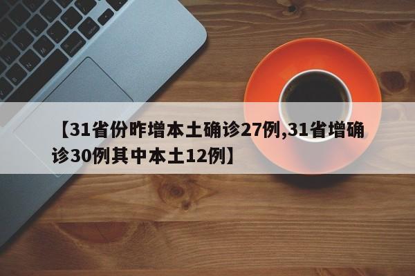 【31省份昨增本土确诊27例,31省增确诊30例其中本土12例】