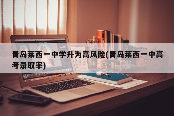 青岛莱西一中学升为高风险(青岛莱西一中高考录取率)