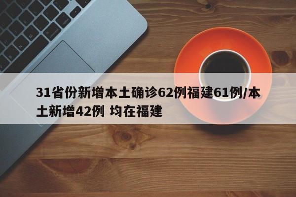 31省份新增本土确诊62例福建61例/本土新增42例 均在福建