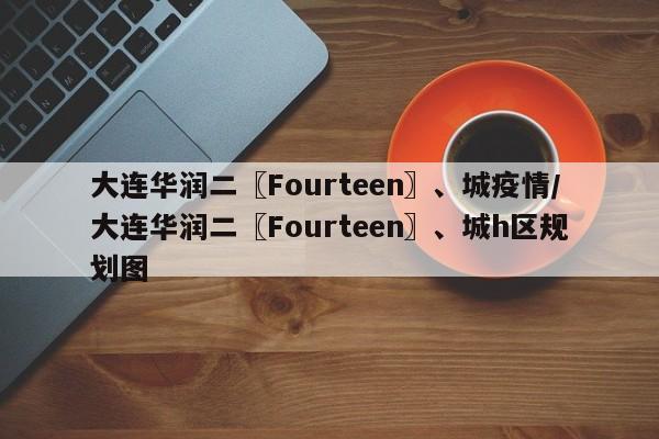大连华润二〖Fourteen〗、城疫情/大连华润二〖Fourteen〗、城h区规划图