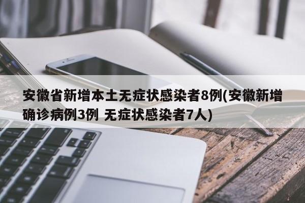 安徽省新增本土无症状感染者8例(安徽新增确诊病例3例 无症状感染者7人)