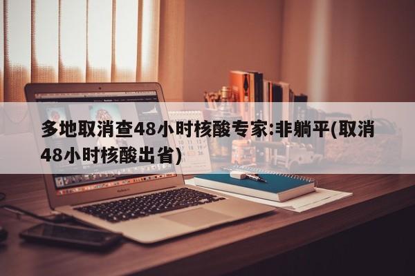 多地取消查48小时核酸专家:非躺平(取消48小时核酸出省)