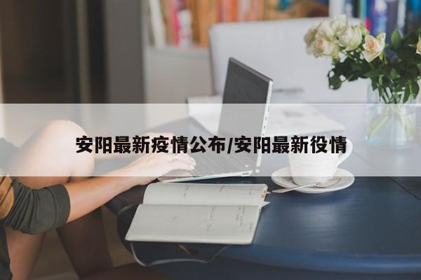 安阳最新疫情公布/安阳最新役情