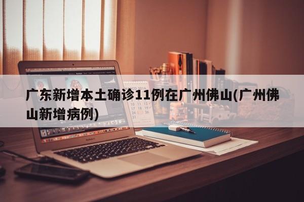 广东新增本土确诊11例在广州佛山(广州佛山新增病例)