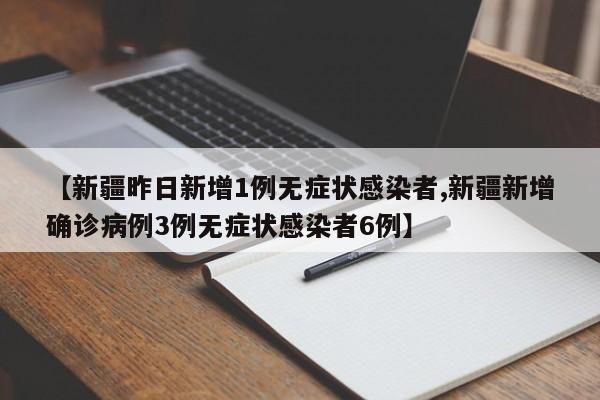 【新疆昨日新增1例无症状感染者,新疆新增确诊病例3例无症状感染者6例】