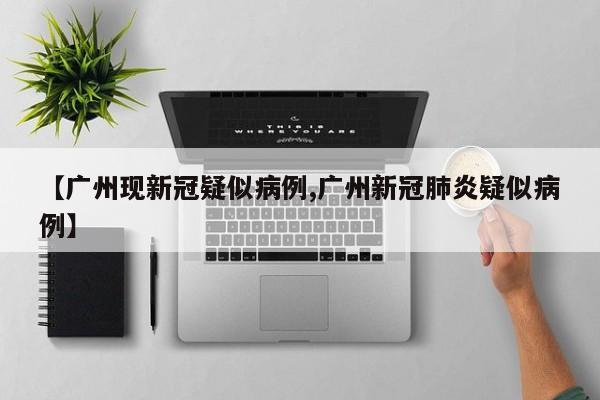 【广州现新冠疑似病例,广州新冠肺炎疑似病例】