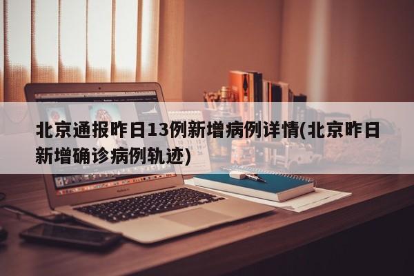 北京通报昨日13例新增病例详情(北京昨日新增确诊病例轨迹)