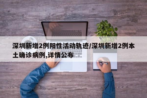 深圳新增2例阳性活动轨迹/深圳新增2例本土确诊病例,详情公布