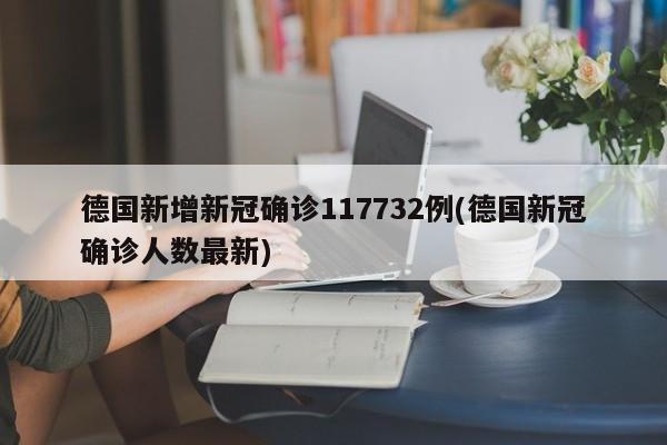 德国新增新冠确诊117732例(德国新冠确诊人数最新)