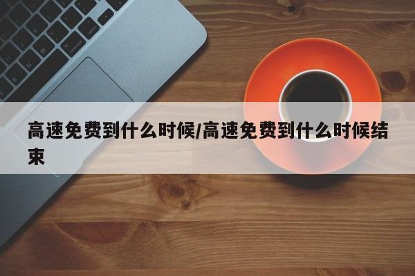 高速免费到什么时候/高速免费到什么时候结束