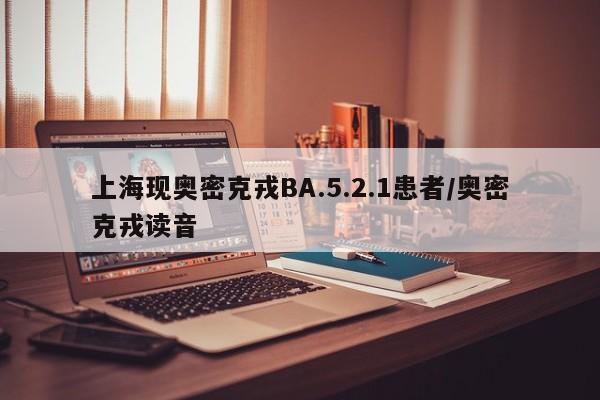 上海现奥密克戎BA.5.2.1患者/奥密克戎读音