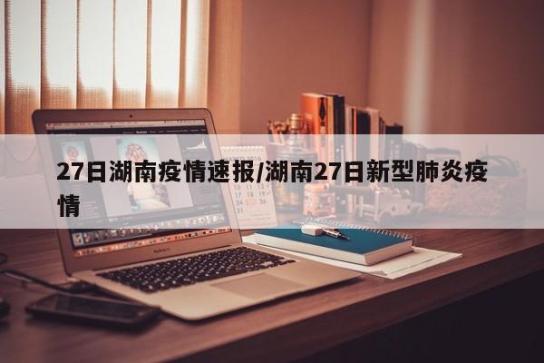 27日湖南疫情速报/湖南27日新型肺炎疫情