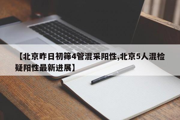 【北京昨日初筛4管混采阳性,北京5人混检疑阳性最新进展】