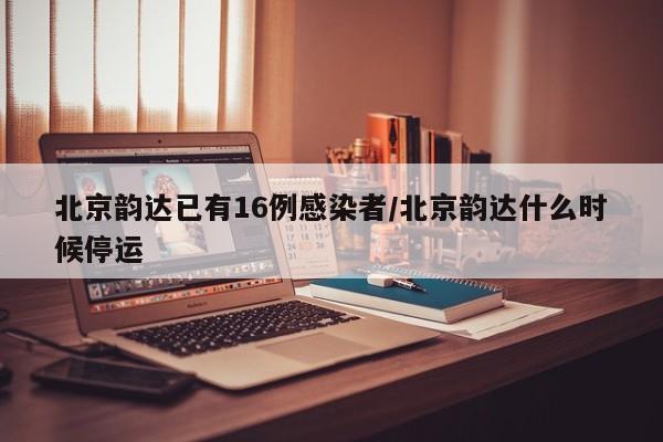 北京韵达已有16例感染者/北京韵达什么时候停运