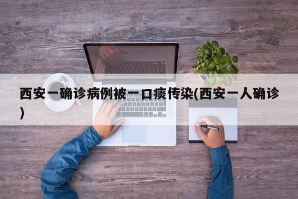 西安一确诊病例被一口痰传染(西安一人确诊)