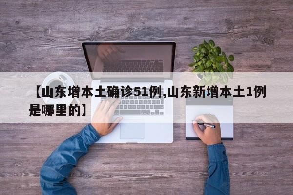 【山东增本土确诊51例,山东新增本土1例是哪里的】