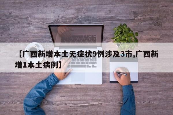 【广西新增本土无症状9例涉及3市,广西新增1本土病例】