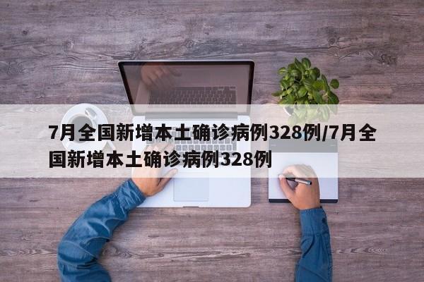 7月全国新增本土确诊病例328例/7月全国新增本土确诊病例328例