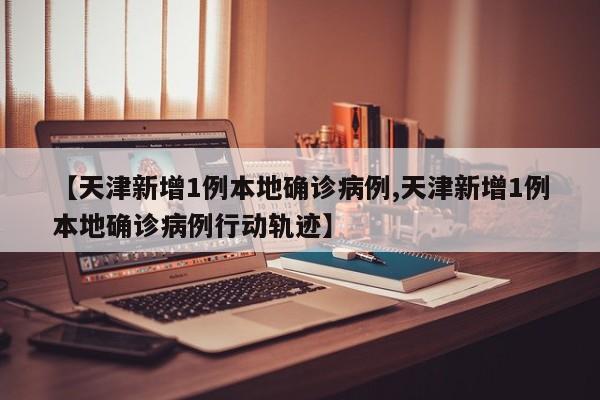【天津新增1例本地确诊病例,天津新增1例本地确诊病例行动轨迹】