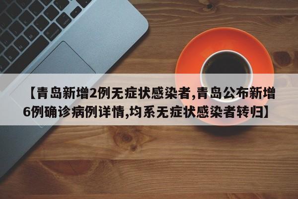 【青岛新增2例无症状感染者,青岛公布新增6例确诊病例详情,均系无症状感染者转归】