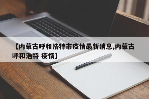 【内蒙古呼和浩特市疫情最新消息,内蒙古 呼和浩特 疫情】