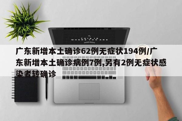 广东新增本土确诊62例无症状194例/广东新增本土确诊病例7例,另有2例无症状感染者转确诊