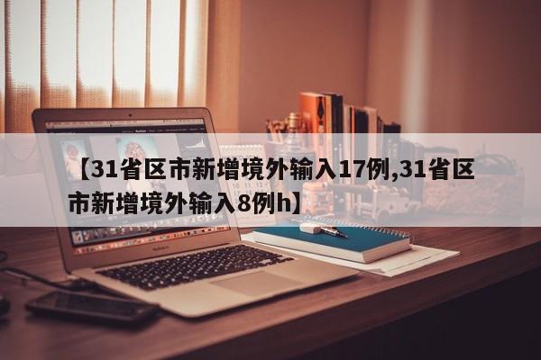 【31省区市新增境外输入17例,31省区市新增境外输入8例h】