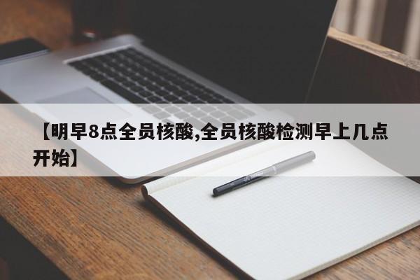 【明早8点全员核酸,全员核酸检测早上几点开始】