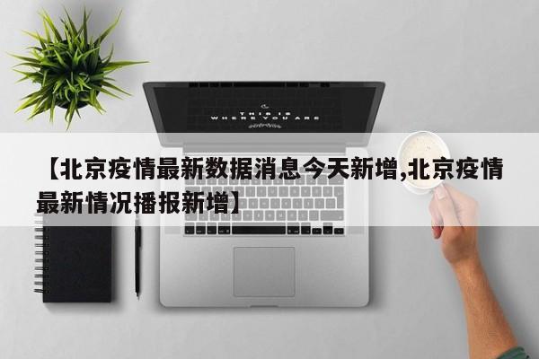【北京疫情最新数据消息今天新增,北京疫情最新情况播报新增】