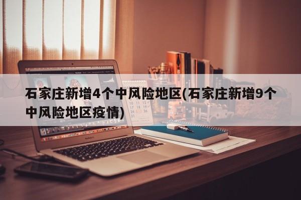 石家庄新增4个中风险地区(石家庄新增9个中风险地区疫情)