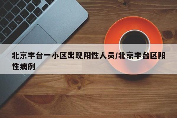 北京丰台一小区出现阳性人员/北京丰台区阳性病例