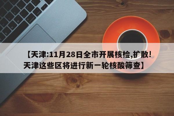 【天津:11月28日全市开展核检,扩散!天津这些区将进行新一轮核酸筛查】