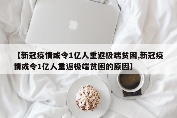 【新冠疫情或令1亿人重返极端贫困,新冠疫情或令1亿人重返极端贫困的原因】