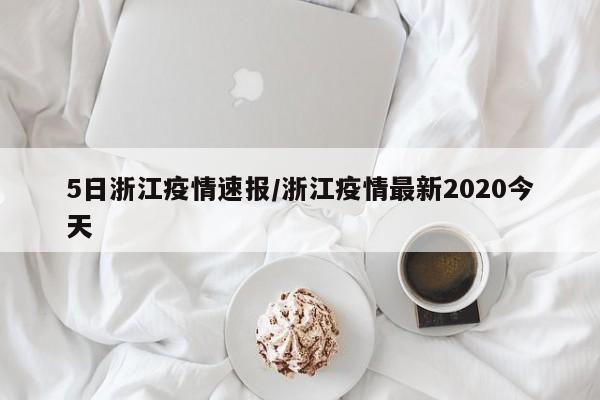 5日浙江疫情速报/浙江疫情最新2020今天