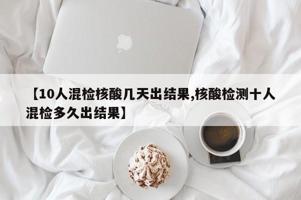 【10人混检核酸几天出结果,核酸检测十人混检多久出结果】