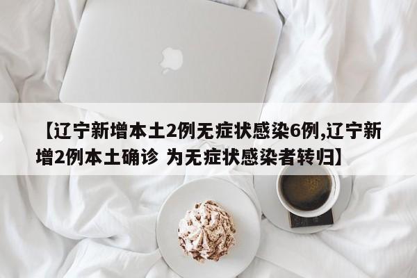 【辽宁新增本土2例无症状感染6例,辽宁新增2例本土确诊 为无症状感染者转归】