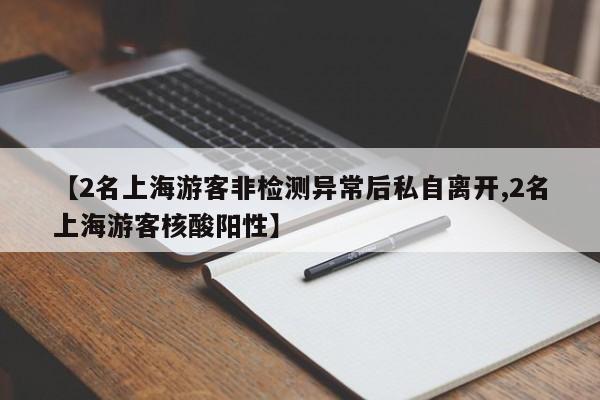 【2名上海游客非检测异常后私自离开,2名上海游客核酸阳性】