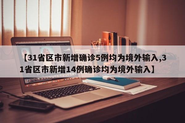 【31省区市新增确诊5例均为境外输入,31省区市新增14例确诊均为境外输入】
