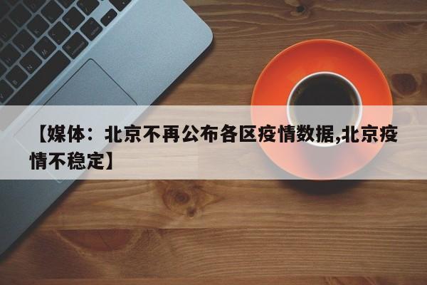 【媒体：北京不再公布各区疫情数据,北京疫情不稳定】