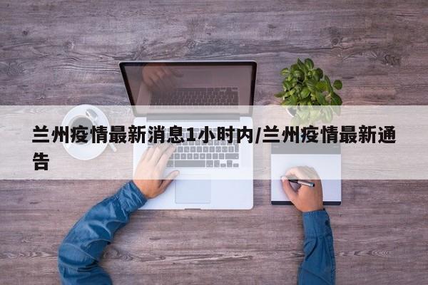 兰州疫情最新消息1小时内/兰州疫情最新通告