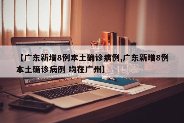 【广东新增8例本土确诊病例,广东新增8例本土确诊病例 均在广州】