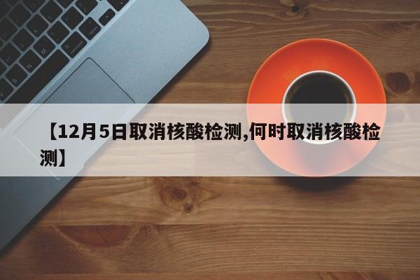 【12月5日取消核酸检测,何时取消核酸检测】