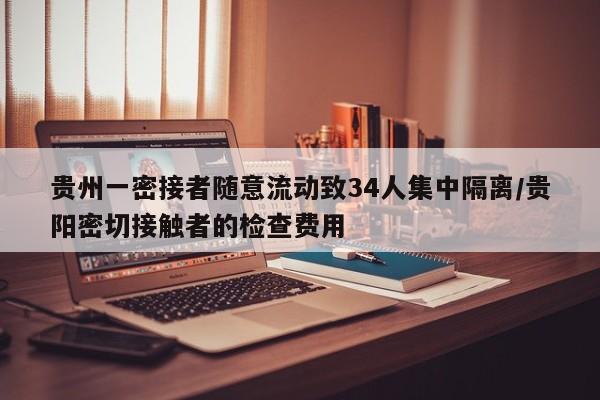 贵州一密接者随意流动致34人集中隔离/贵阳密切接触者的检查费用