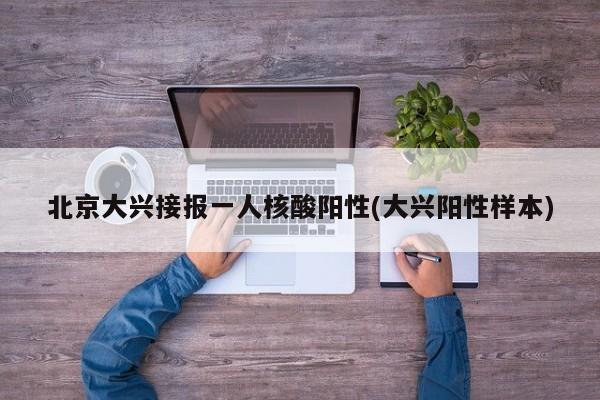 北京大兴接报一人核酸阳性(大兴阳性样本)