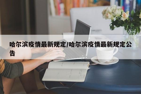 哈尔滨疫情最新规定/哈尔滨疫情最新规定公告