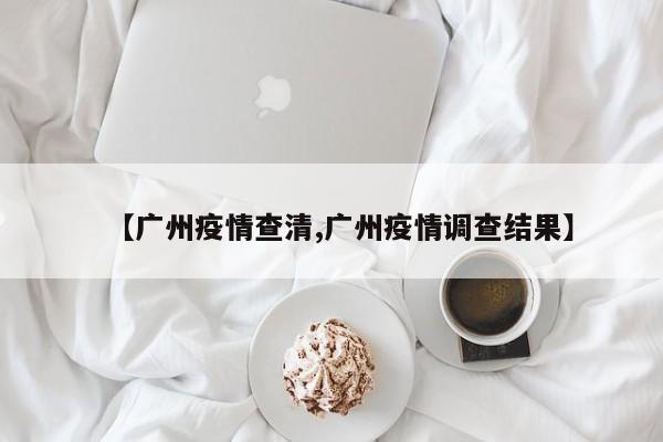 【广州疫情查清,广州疫情调查结果】